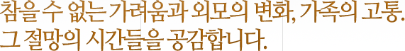 참을 수 없는 가려움과 외모의 변화, 가족의 고통.그 절망의 시간들을 공감합니다. 