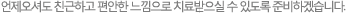 언제오셔도 친근하고 편안한 느낌으로 치료받으실 수 있도록 준비하겠습니다. 